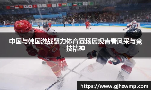 哈哈体育中国与韩国激战聚力体育赛场展现青春风采与竞技精神