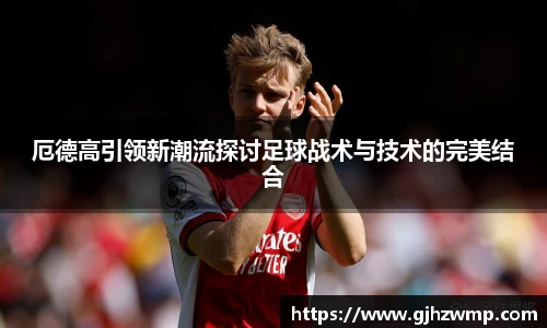 厄德高引领新潮流探讨足球战术与技术的完美结合
