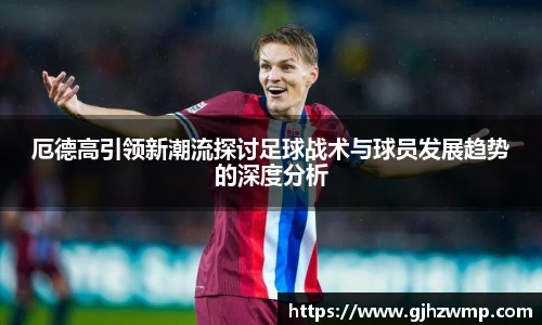 哈哈体育厄德高引领新潮流探讨足球战术与球员发展趋势的深度分析