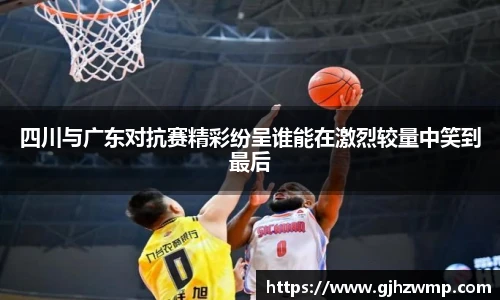 四川与广东对抗赛精彩纷呈谁能在激烈较量中笑到最后